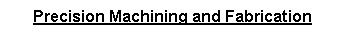 Text Box: Precision Machining and Fabrication