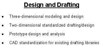 Text Box: Design and DraftingThree-dimensional modeling and design Two-dimensional standardized drafting/designPrototype design and analysisCAD standardization for existing drafting libraries