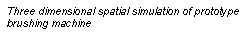Text Box: Three dimensional spatial simulation of prototype brushing machine