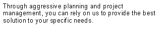 Text Box: Through aggressive planning and project management, you can rely on us to provide the best solution to your specific needs.