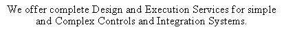 Text Box: We offer complete Design and Execution Services for simple and Complex Controls and Integration Systems. 